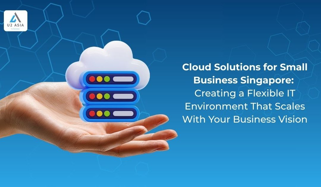 Cloud Solutions for Small Business Singapore: Creating a Flexible IT Environment That Scales With Your Business Vision