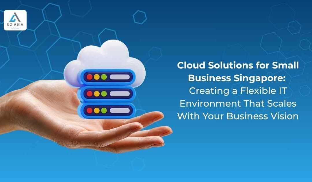Cloud Solutions for Small Business Singapore: Creating a Flexible IT Environment That Scales With Your Business Vision