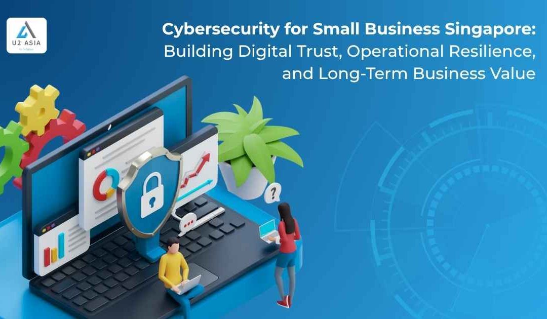 Cybersecurity for Small Business Singapore: Building Digital Trust, Operational Resilience, and Long-Term Business Value
